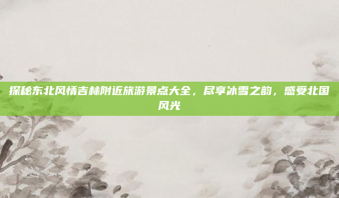 探秘东北风情吉林附近旅游景点大全，尽享冰雪之韵，感受北国风光