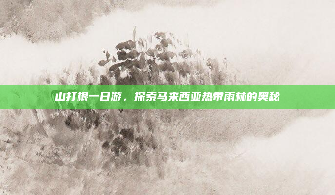 山打根一日游，探索马来西亚热带雨林的奥秘