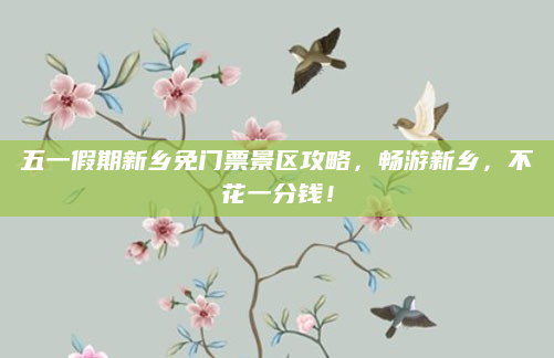 五一假期新乡免门票景区攻略，畅游新乡，不花一分钱！