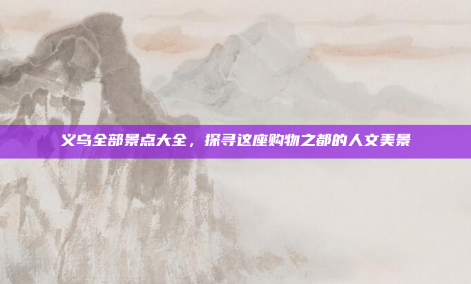 义乌全部景点大全，探寻这座购物之都的人文美景