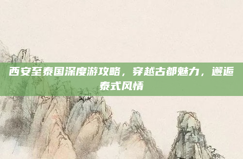 西安至泰国深度游攻略，穿越古都魅力，邂逅泰式风情