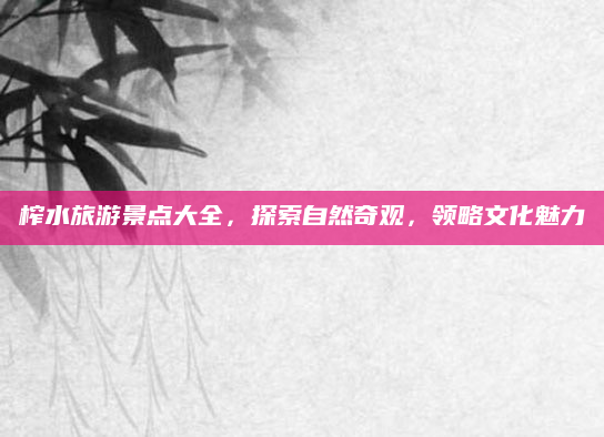 榨水旅游景点大全，探索自然奇观，领略文化魅力