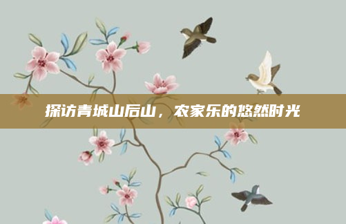 探访青城山后山，农家乐的悠然时光