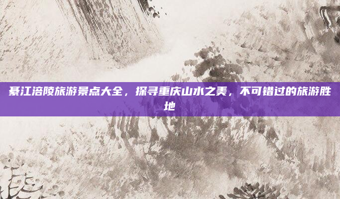 綦江涪陵旅游景点大全，探寻重庆山水之美，不可错过的旅游胜地