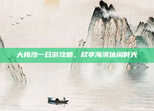 大梅沙一日游攻略，尽享海滨休闲时光