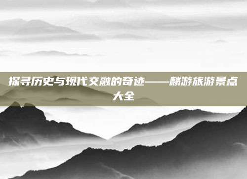 探寻历史与现代交融的奇迹——麟游旅游景点大全