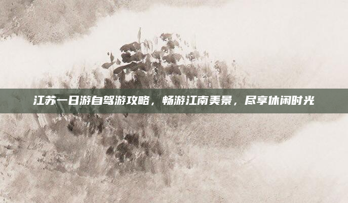 江苏一日游自驾游攻略，畅游江南美景，尽享休闲时光