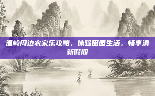 温岭周边农家乐攻略，体验田园生活，畅享清新假期