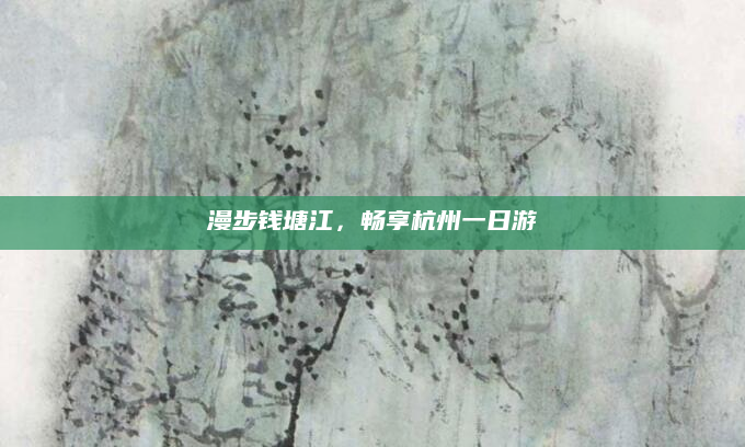漫步钱塘江，畅享杭州一日游