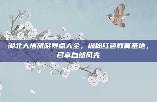 湖北大悟旅游景点大全，探秘红色教育基地，尽享自然风光