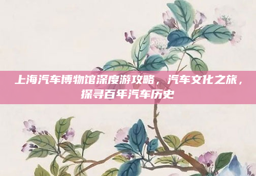 上海汽车博物馆深度游攻略，汽车文化之旅，探寻百年汽车历史