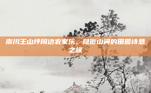南川王山坪周边农家乐，隐匿山间的田园诗意之旅