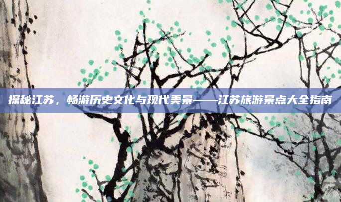 探秘江苏，畅游历史文化与现代美景——江苏旅游景点大全指南