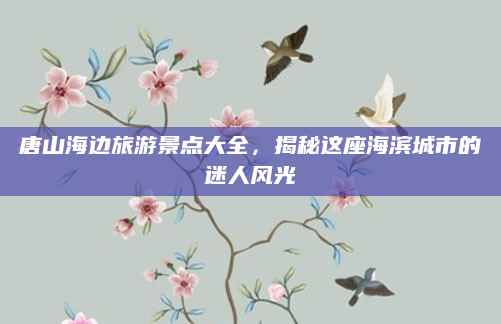 唐山海边旅游景点大全，揭秘这座海滨城市的迷人风光