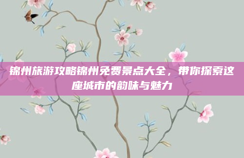 锦州旅游攻略锦州免费景点大全，带你探索这座城市的韵味与魅力
