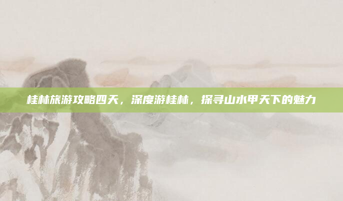 桂林旅游攻略四天，深度游桂林，探寻山水甲天下的魅力