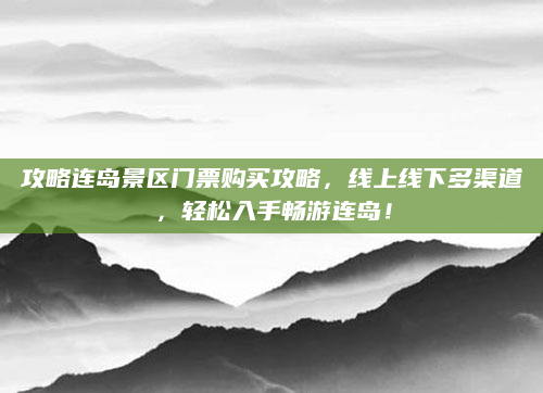 攻略连岛景区门票购买攻略，线上线下多渠道，轻松入手畅游连岛！