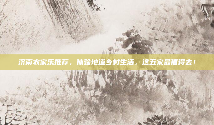 济南农家乐推荐，体验地道乡村生活，这五家最值得去！