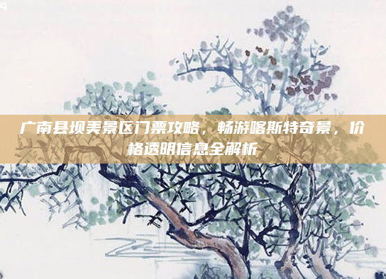 广南县坝美景区门票攻略，畅游喀斯特奇景，价格透明信息全解析