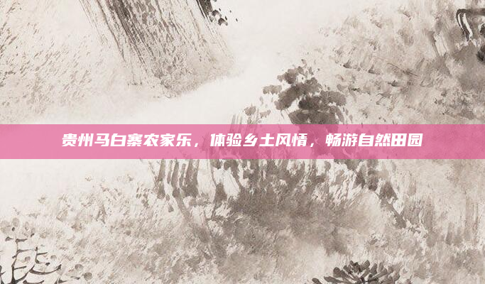 贵州马白寨农家乐，体验乡土风情，畅游自然田园