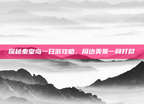 探秘秦皇岛一日游攻略，周边美景一网打尽