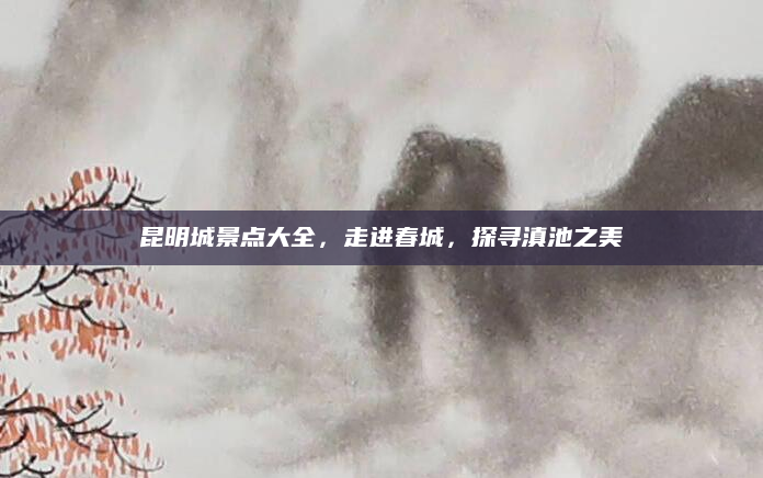 昆明城景点大全，走进春城，探寻滇池之美
