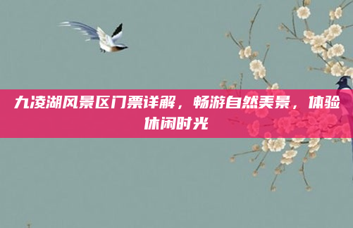 九凌湖风景区门票详解，畅游自然美景，体验休闲时光