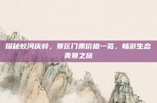 探秘蛟河庆岭，景区门票价格一览，畅游生态美景之旅