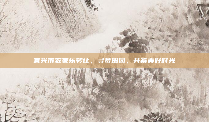宜兴市农家乐转让，寻梦田园，共鉴美好时光