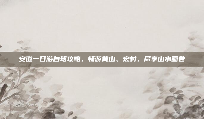 安徽一日游自驾攻略，畅游黄山、宏村，尽享山水画卷
