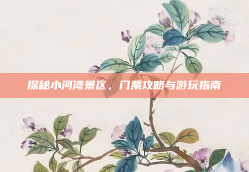 探秘小河湾景区，门票攻略与游玩指南