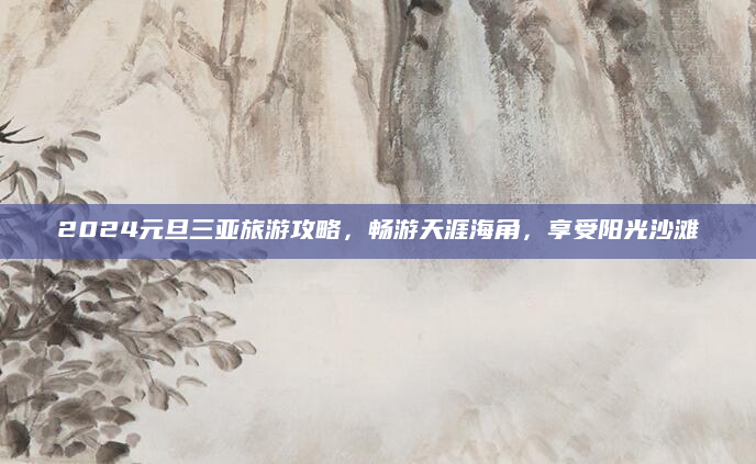 2024元旦三亚旅游攻略，畅游天涯海角，享受阳光沙滩