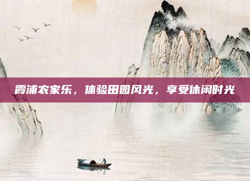 霞浦农家乐，体验田园风光，享受休闲时光