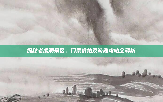 探秘老虎洞景区，门票价格及游览攻略全解析