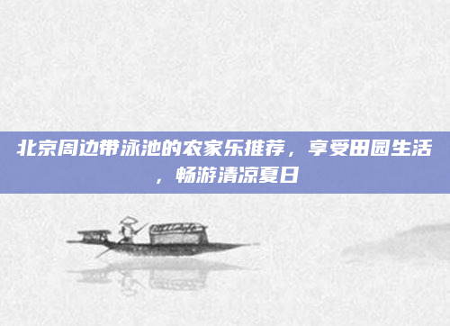 北京周边带泳池的农家乐推荐，享受田园生活，畅游清凉夏日