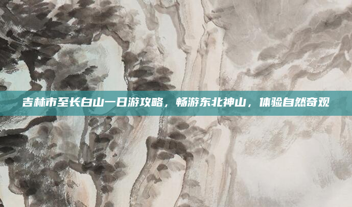 吉林市至长白山一日游攻略，畅游东北神山，体验自然奇观