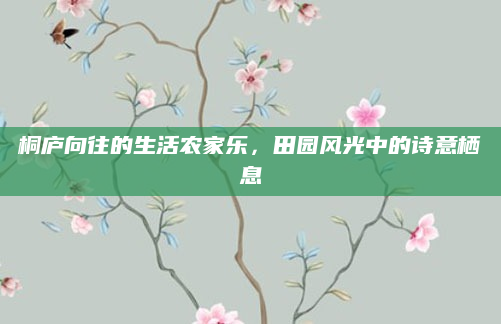 桐庐向往的生活农家乐，田园风光中的诗意栖息