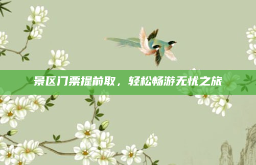 景区门票提前取，轻松畅游无忧之旅