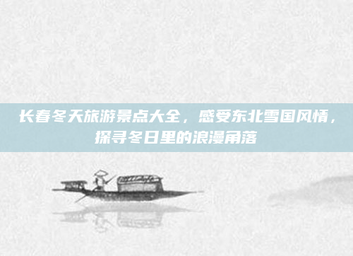 长春冬天旅游景点大全,感受东北雪国风情,探寻冬日里的浪漫角落