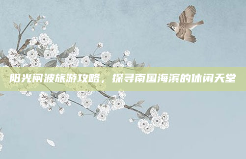 阳光闸波旅游攻略，探寻南国海滨的休闲天堂