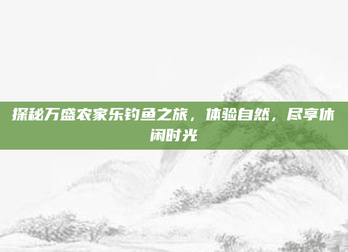 探秘万盛农家乐钓鱼之旅，体验自然，尽享休闲时光