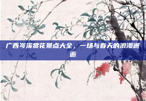 广西岑溪赏花景点大全，一场与春天的浪漫邂逅