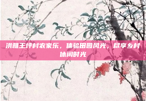 洪雅王坪村农家乐，体验田园风光，尽享乡村休闲时光