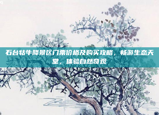 石台牯牛降景区门票价格及购买攻略，畅游生态天堂，体验自然奇观