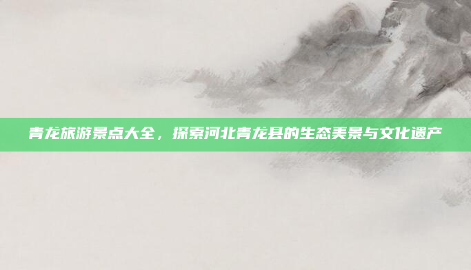 青龙旅游景点大全，探索河北青龙县的生态美景与文化遗产