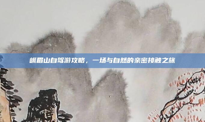 峨眉山自驾游攻略，一场与自然的亲密接触之旅