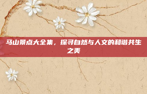 马山景点大全集，探寻自然与人文的和谐共生之美