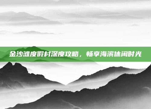 金沙滩度假村深度攻略，畅享海滨休闲时光