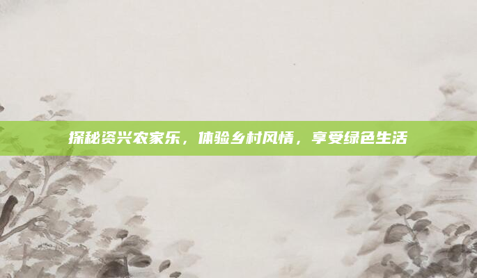 探秘资兴农家乐，体验乡村风情，享受绿色生活