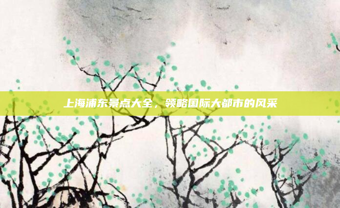 上海浦东景点大全，领略国际大都市的风采